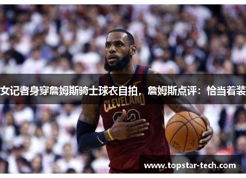 女记者身穿詹姆斯骑士球衣自拍，詹姆斯点评：恰当着装