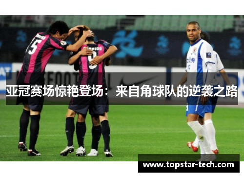 亚冠赛场惊艳登场：来自角球队的逆袭之路